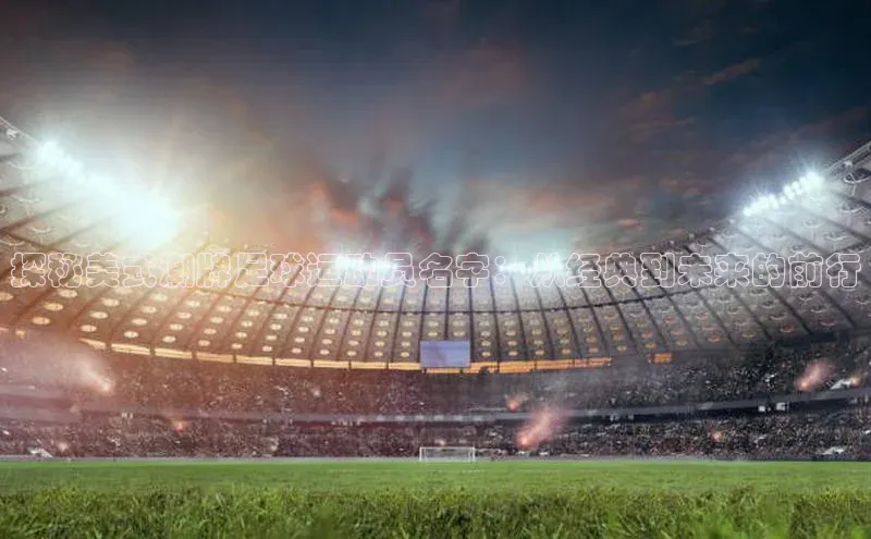 华体育hth官网登录百度Apollo探秘美式潮牌足球运动员名字：从经典到未来的前行