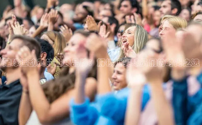 华体会体育手机版百度识图足球运动员的服装品牌：解锁顶尖球员们的时尚之选