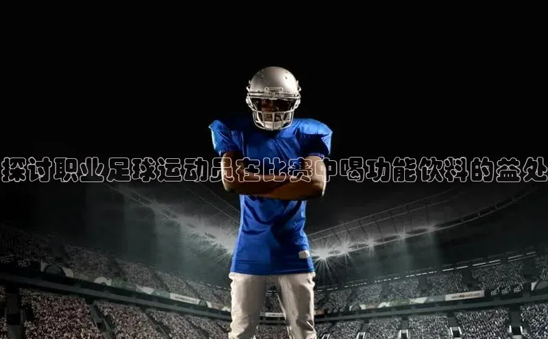 华体育·登录入口字节跳动探讨职业足球运动员在比赛中喝功能饮料的益处