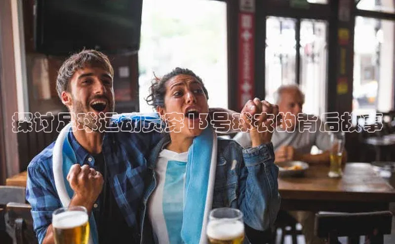 华体育hth最新官网登录小度商城探讨足球运动员穿13号球衣的背后故事