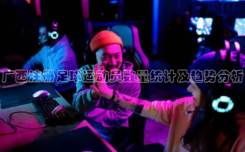 华体育app官方网站入口京东广西注册足球运动员数量统计及趋势分析