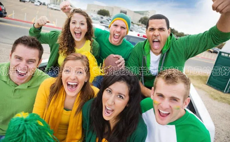 华体会体育手机版百度识图柳岩爱好足球运动员？专访揭秘柳岩对足球运动员的喜好