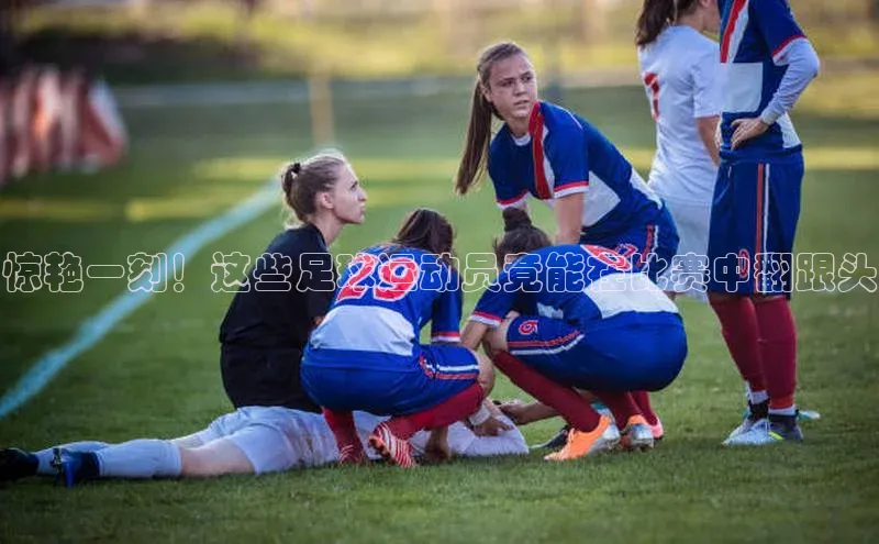 华体育app官网登录知乎惊艳一刻！这些足球运动员竟能在比赛中翻跟头