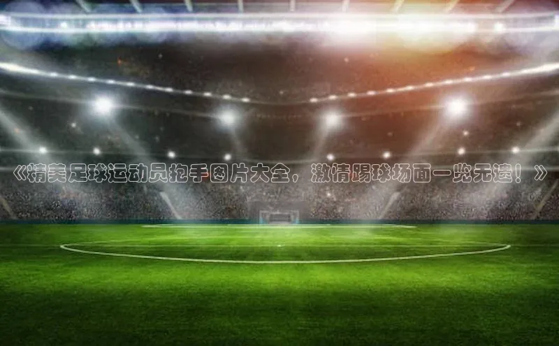 华体会hth最新登录地址爱慕股份《精美足球运动员抱手图片大全，激情踢球场面一览无遗！》