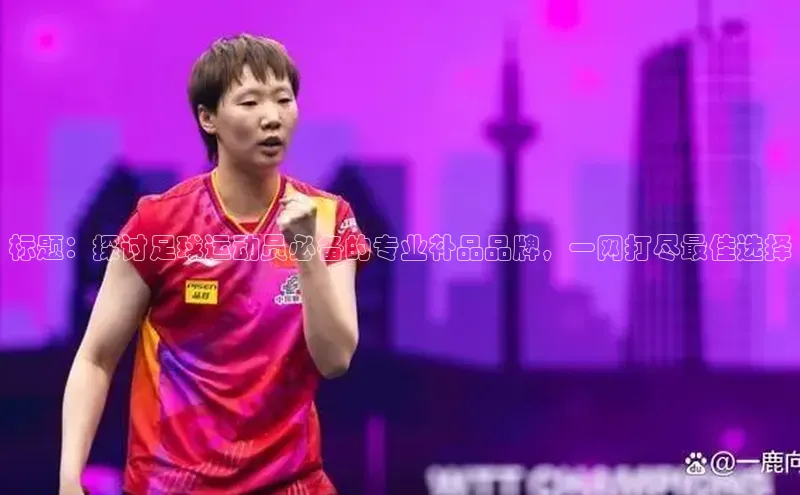 华体会体育首页登录轻美电器标题：探讨足球运动员必备的专业补品品牌，一网打尽最佳选择