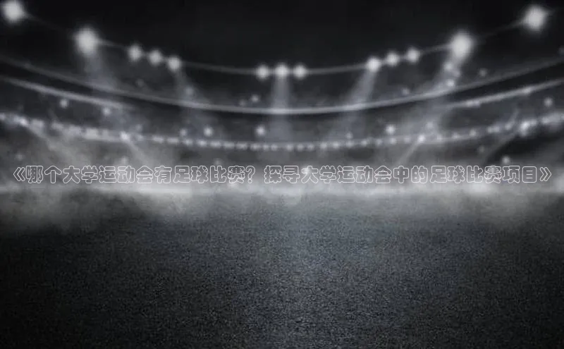 华体会体育手机版元隆雅图《哪个大学运动会有足球比赛？探寻大学运动会中的足球比赛项目》