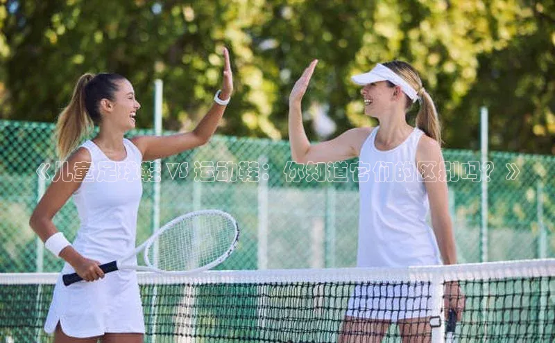 华体会hth最新登录地址普信公司《儿童足球鞋 VS 运动鞋：你知道它们的区别吗？》