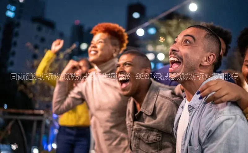 华体会hth最新登录姚记科技目前谁是足球界薪资最高的运动员？-2021年最高薪水足球明星排名