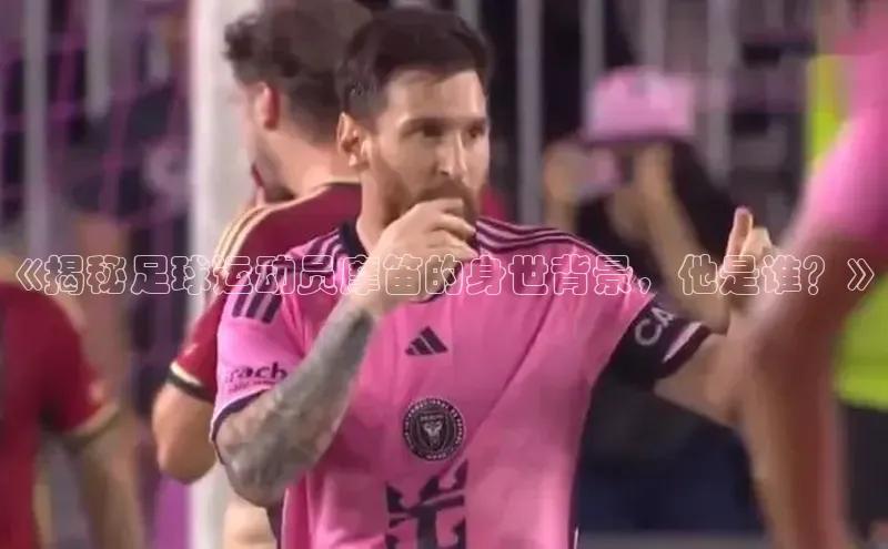 华体育app官网登录入口58同城《揭秘足球运动员摩笛的身世背景，他是谁？》