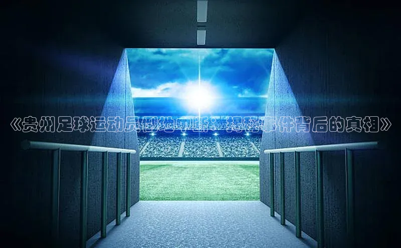 hth最新官网登录入口百度数据开放平台《贵州足球运动员倒地中断：揭秘事件背后的真相》