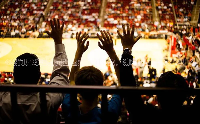 华体会体育首页登录轻美电器《热门足球运动员捏脸颊视频大全，精彩内容一网打尽！》
