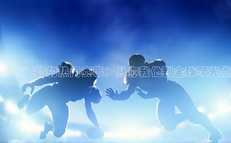 hth官网登录入口巴美列捷福小米运动的热门赛事：从你我他到全球聚光点