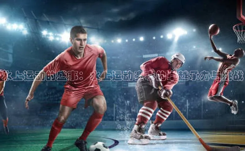 华体育app在线登录入口中海达水上运动的盛事：水上运动赛事的卓越承办与挑战