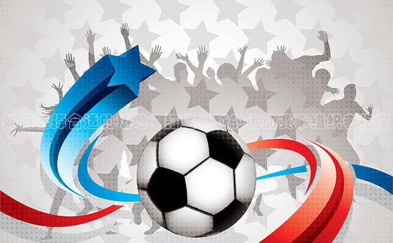 hth官网app登录入口百度移动开放平台如何选择合适的场地：打造卓越的运动赛事组织者指南