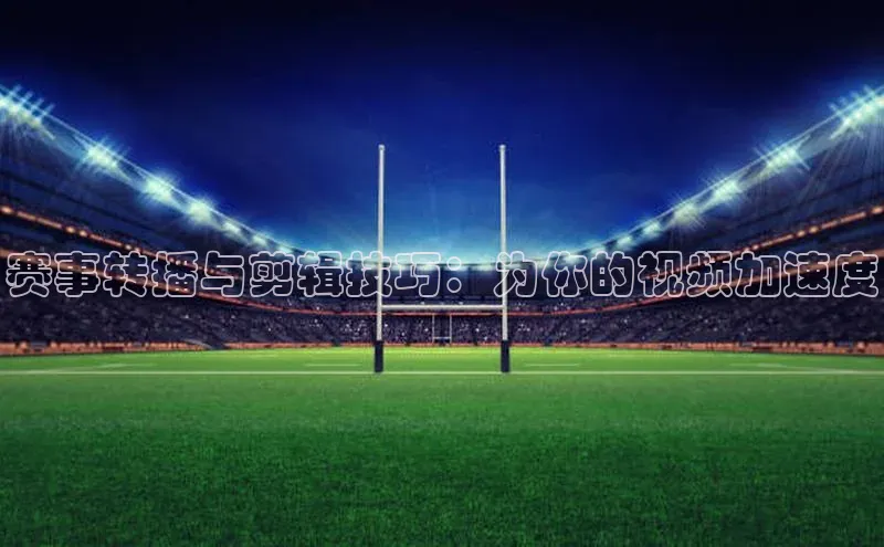 华体育hth官网登录百度Apollo赛事转播与剪辑技巧：为你的视频加速度