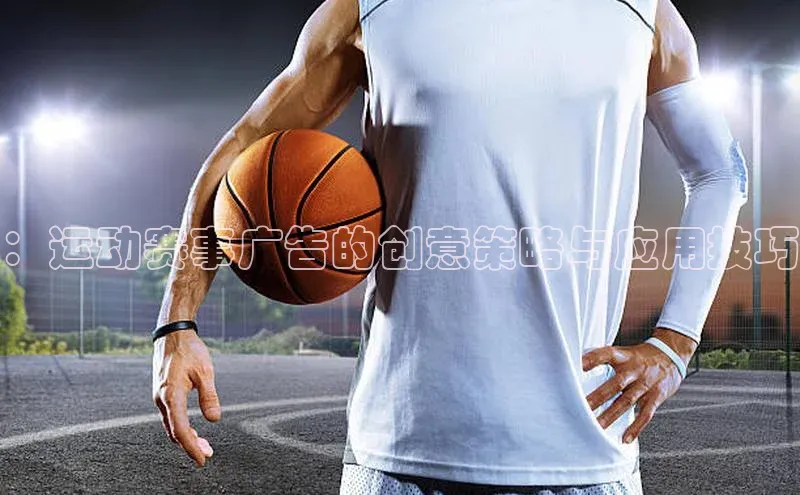 hth最新官网登录入口诸葛科技：运动赛事广告的创意策略与应用技巧