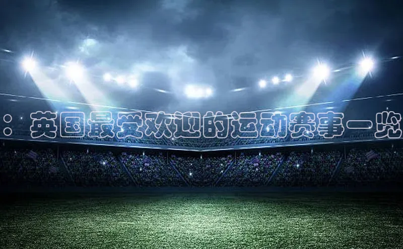 华体会登录最新登录百度安全社区：英国最受欢迎的运动赛事一览