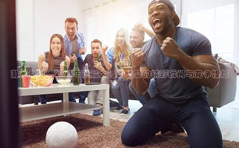 华体育·登录入口华扬联众激烈角逐：2023年度最大运动盛宴的精彩瞬间与竞争格局