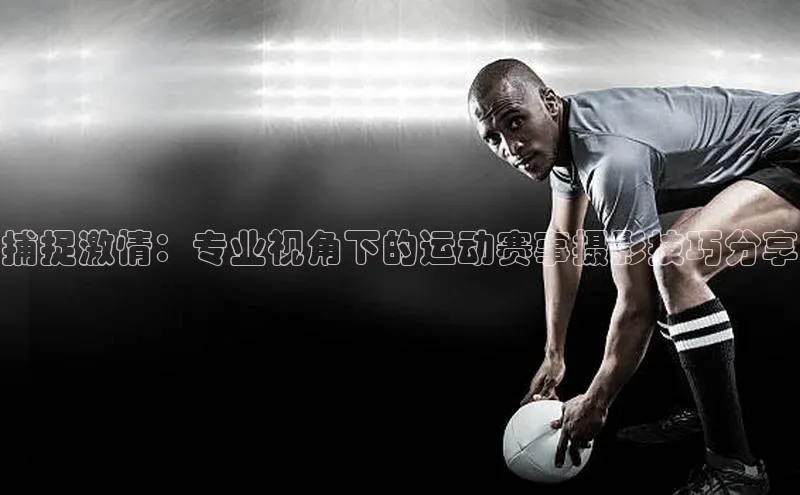 捕捉激情：专业视角下的运动赛事摄影技巧分享