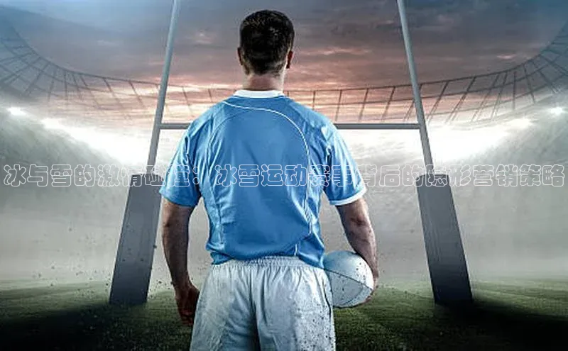 冰与雪的激情碰撞：冰雪运动赛事背后的隐形营销策略