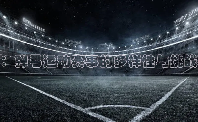 ：弹弓运动赛事的多样性与挑战