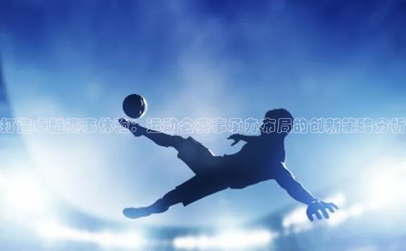 打造卓越赛事体验：运动会赛事承办布局的创新策略分析