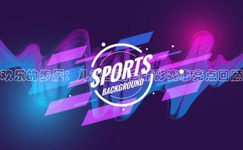 欢乐的步履：儿童运动会精彩赛事亮点回顾