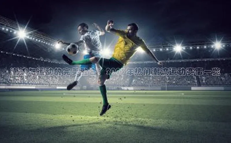 潮流与运动的完美融合：2023年热门潮流运动赛事一览