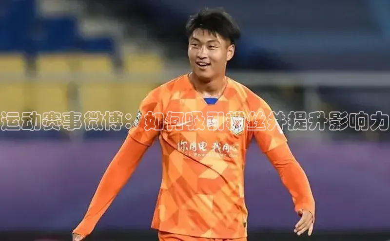 运动赛事微博：如何吸引粉丝并提升影响力