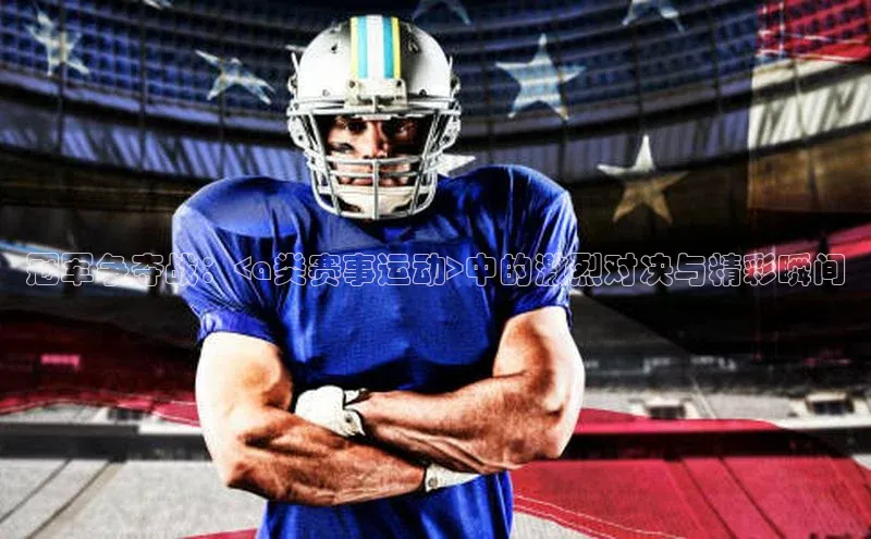 冠军争夺战：<a类赛事运动>中的激烈对决与精彩瞬间