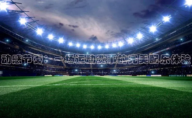 动感节奏：一场运动赛事的完美配乐体验