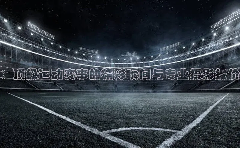 ：顶级运动赛事的精彩瞬间与专业摄影报价