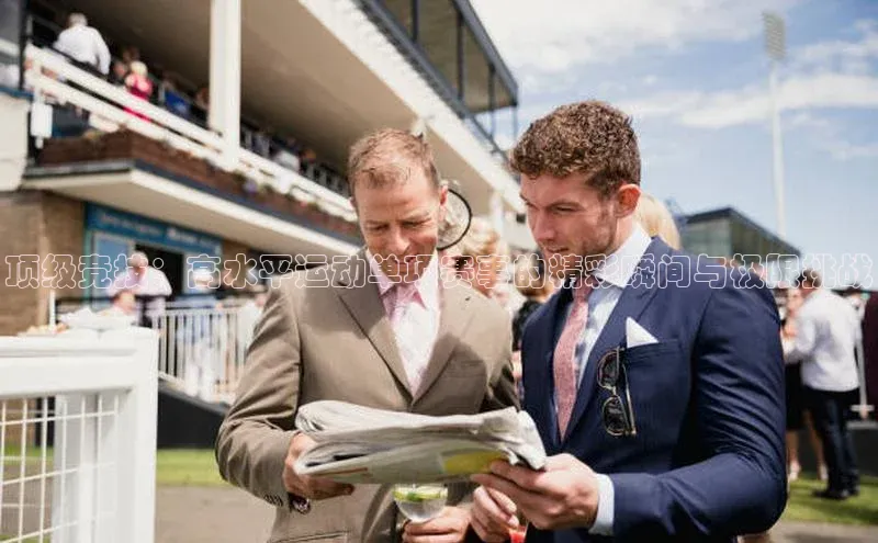 顶级竞技：高水平运动单项赛事的精彩瞬间与极限挑战