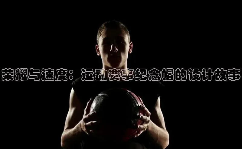 荣耀与速度：运动赛事纪念帽的设计故事