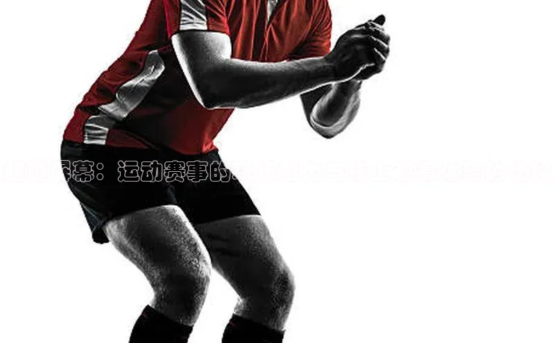 超越屏幕：运动赛事的现场魅力与线上观看体验的比较