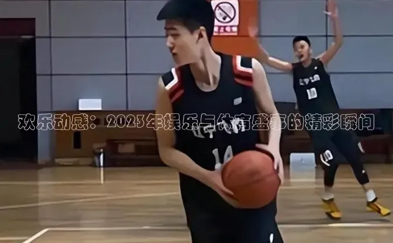 欢乐动感：2023年娱乐与体育盛事的精彩瞬间