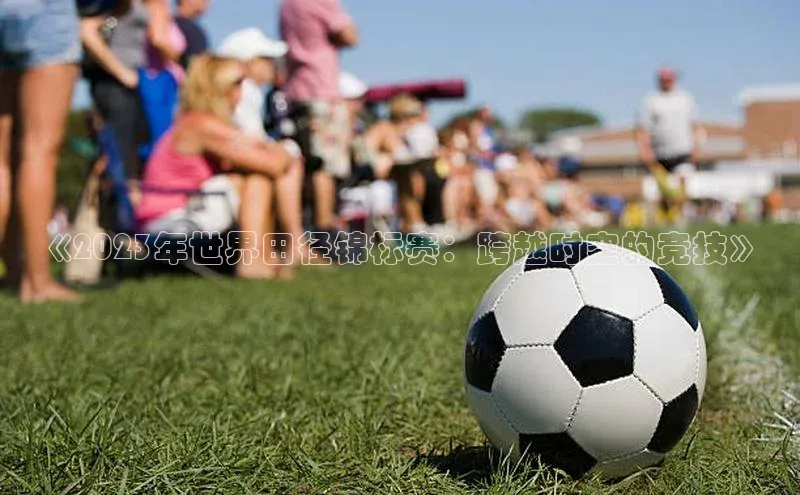 《2023年世界田径锦标赛：跨越时空的竞技》