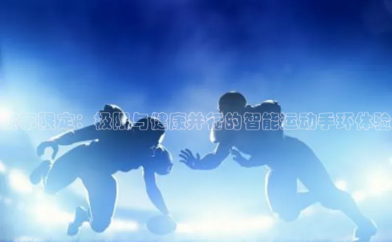 赛事限定：极限与健康并行的智能运动手环体验