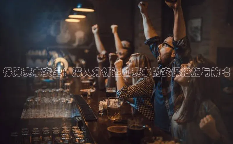 保障赛事安全：深入分析运动赛事的安保措施与策略