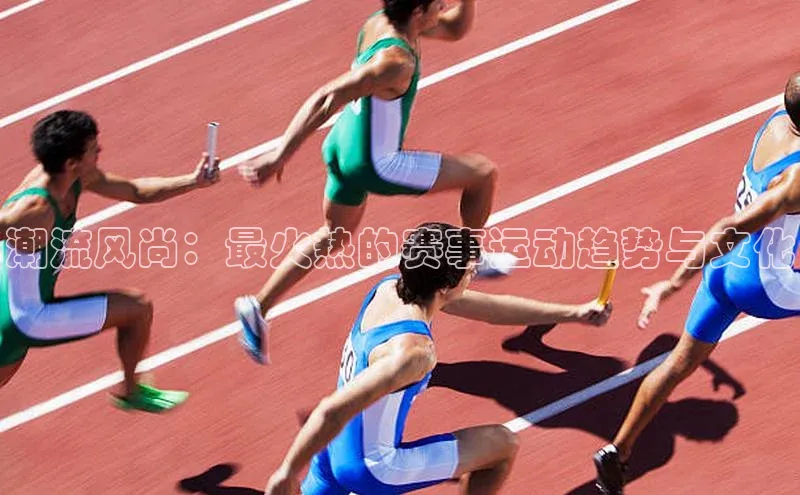 潮流风尚：最火热的赛事运动趋势与文化