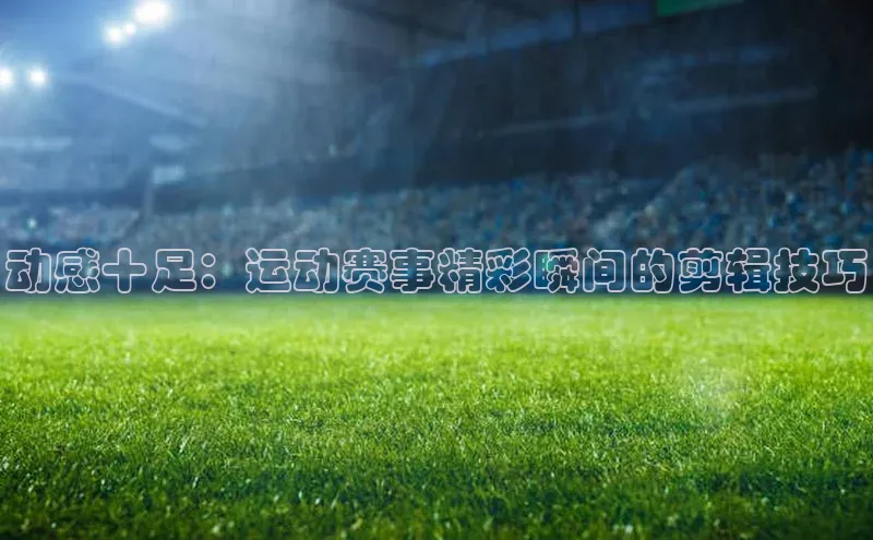 动感十足：运动赛事精彩瞬间的剪辑技巧