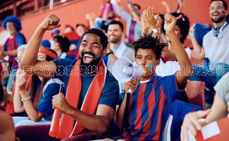 从古至今的体育竞技：运动赛事发展的历史轨迹