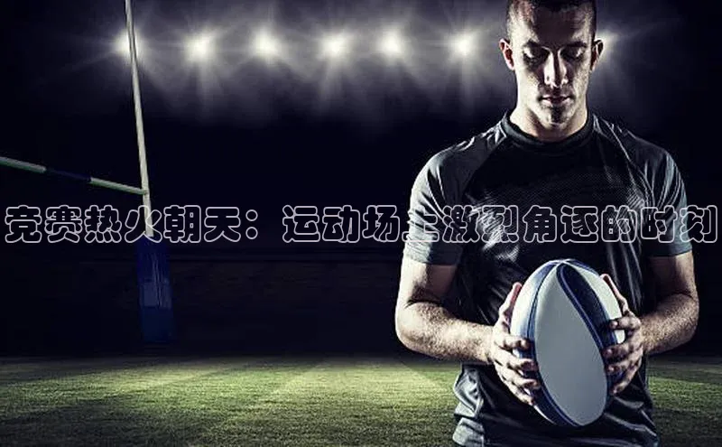 竞赛热火朝天：运动场上激烈角逐的时刻