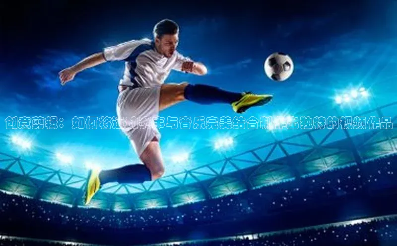 创意剪辑：如何将运动赛事与音乐完美结合制作出独特的视频作品
