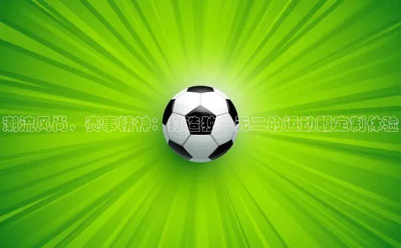 潮流风尚，赛事精神：打造独一无二的运动服定制体验