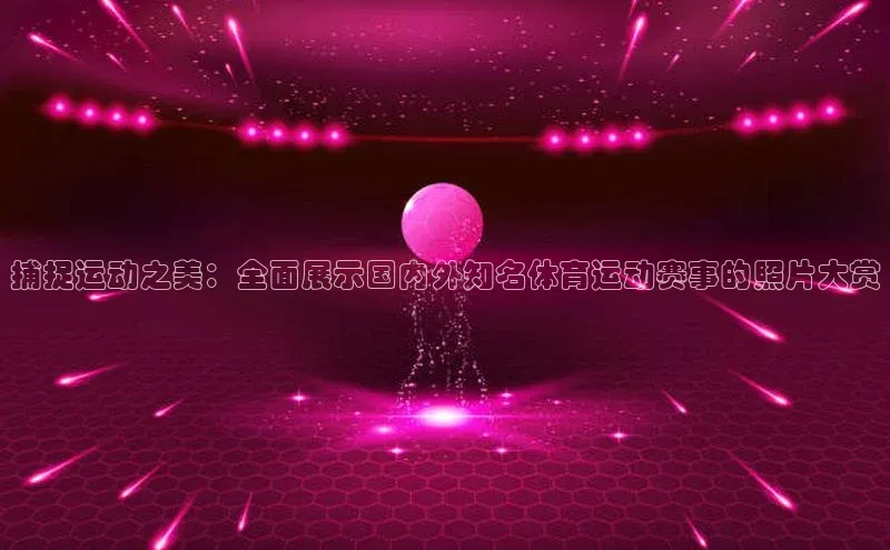 捕捉运动之美：全面展示国内外知名体育运动赛事的照片大赏