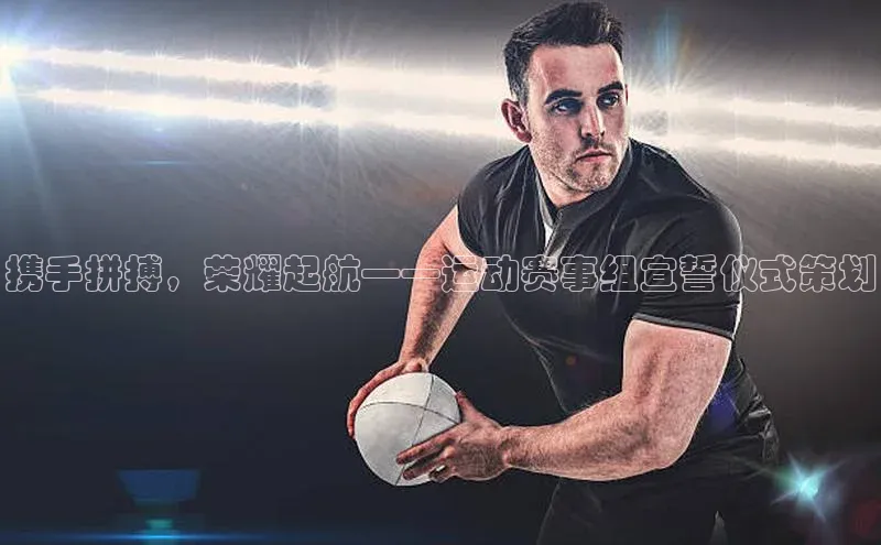 携手拼搏，荣耀起航——运动赛事组宣誓仪式策划