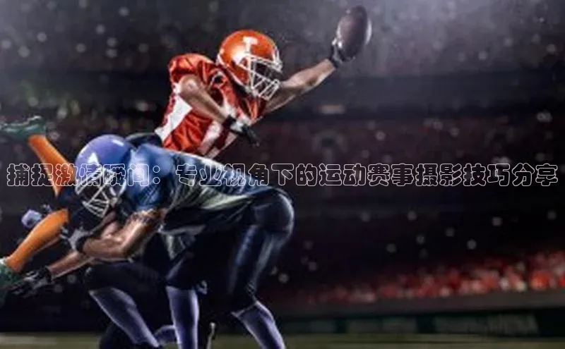 捕捉激情瞬间：专业视角下的运动赛事摄影技巧分享