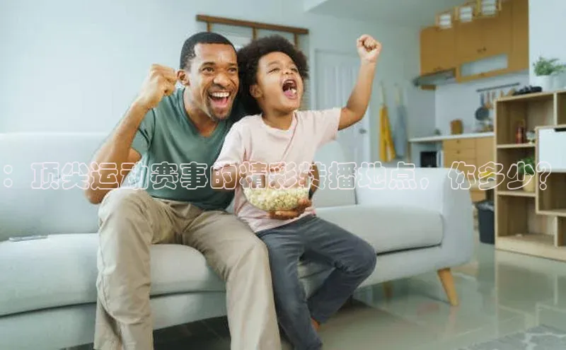 ：顶尖运动赛事的精彩转播地点，你多少？