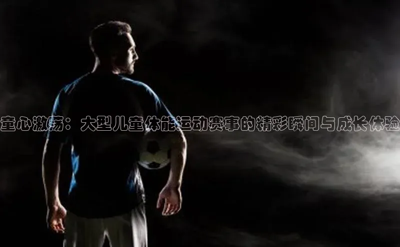 童心激荡：大型儿童体能运动赛事的精彩瞬间与成长体验